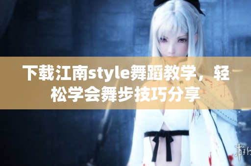 下载江南style舞蹈教学，轻松学会舞步技巧分享