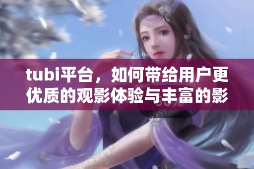tubi平台，如何带给用户更优质的观影体验与丰富的影视内容