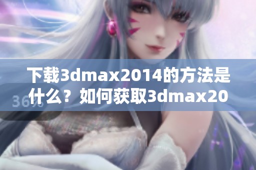 下载**max2014的方法是什么？如何获取**max2014的最新版本？