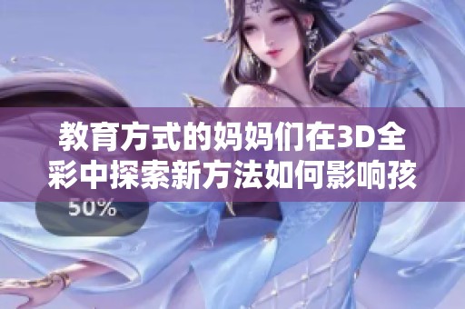 教育方式的妈妈们在3D全彩中探索新方法如何影响孩子成长