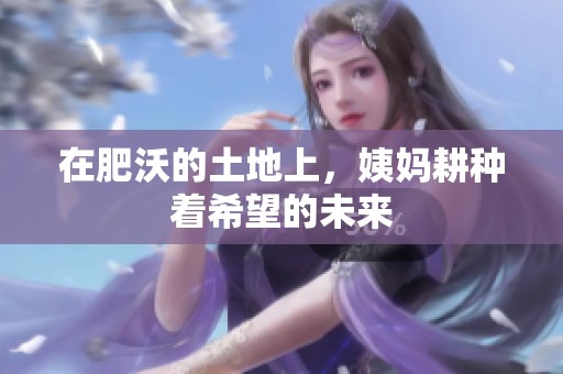 在肥沃的土地上，姨妈耕种着希望的未来