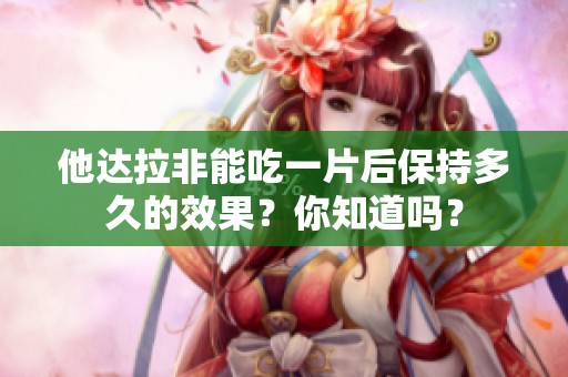 他达拉非能吃一片后保持多久的效果？你知道吗？