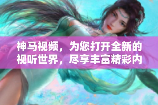 神马视频，为您打开全新的视听世界，尽享丰富精彩内容！