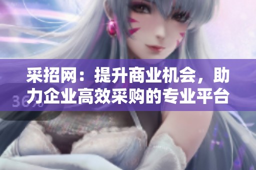 采招网：提升商业机会，助力企业高效采购的专业平台