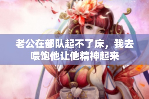 老公在部队起不了床，我去喂饱他让他精神起来