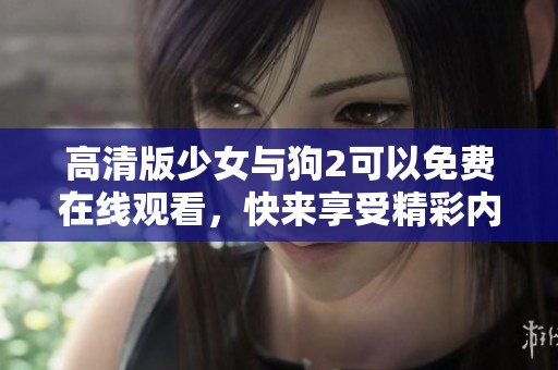 高清版少女与狗2可以免费在线观看，快来享受精彩内容吧！