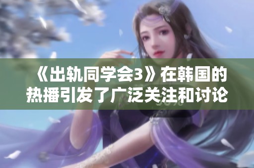 《出轨同学会3》在韩国的热播引发了广泛关注和讨论