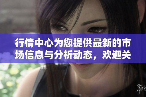 行情中心为您提供最新的市场信息与分析动态，欢迎关注行情中心的最新动态与资讯。