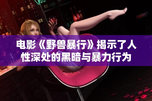 电影《野兽暴行》揭示了人性深处的黑暗与暴力行为