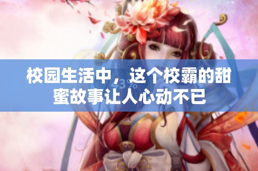 校园生活中，这个校霸的甜蜜故事让人心动不已