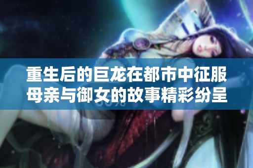 重生后的巨龙在都市中征服母亲与御女的故事精彩纷呈