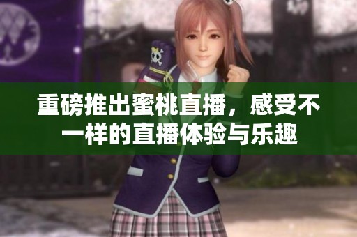重磅推出蜜桃直播，感受不一样的直播体验与乐趣