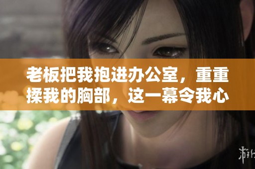 老板把我抱进办公室，重重揉我的胸部，这一幕令我心惊胆战
