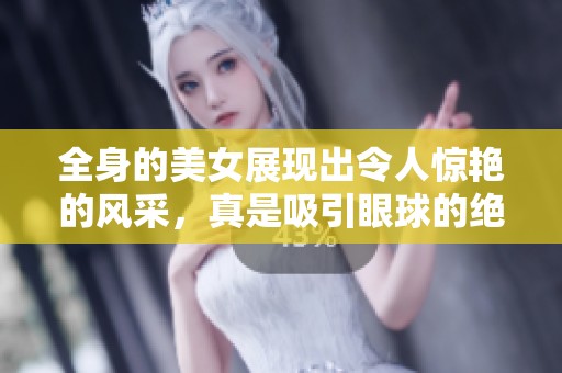 全身的美女展现出令人惊艳的风采，真是吸引眼球的绝美视觉享受。