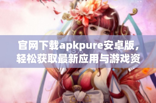 官网下载apkpure安卓版，轻松获取最新应用与游戏资讯