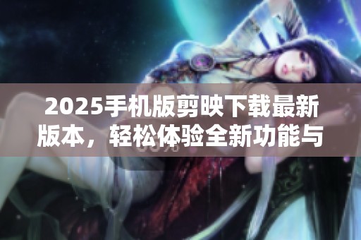 2025手机版剪映下载最新版本，轻松体验全新功能与界面