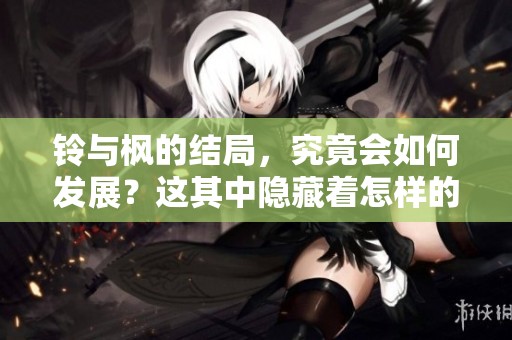 铃与枫的结局，究竟会如何发展？这其中隐藏着怎样的故事呢？