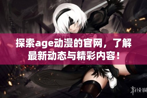 探索age动漫的官网，了解最新动态与精彩内容！