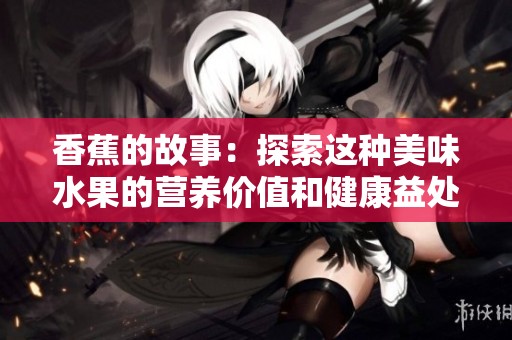 香蕉的故事：探索这种美味水果的营养价值和健康益处