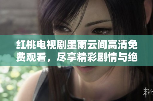 红桃电视剧墨雨云间高清免费观看，尽享精彩剧情与绝美画面！