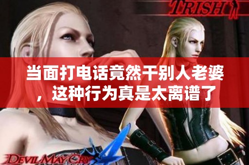 当面打电话竟然干别人老婆，这种行为真是太离谱了