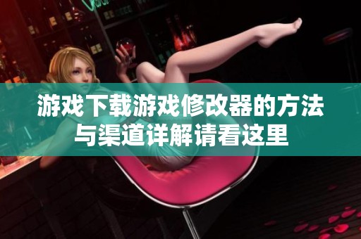 游戏下载游戏修改器的方法与渠道详解请看这里