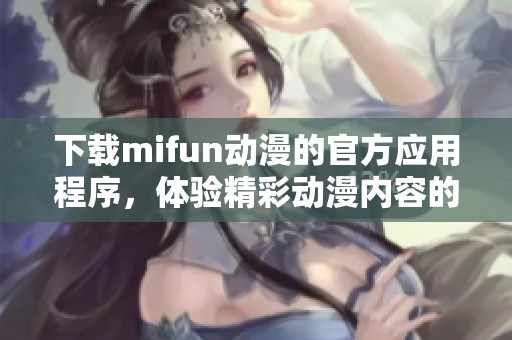 下载mifun动漫的官方应用程序，体验精彩动漫内容的新方式