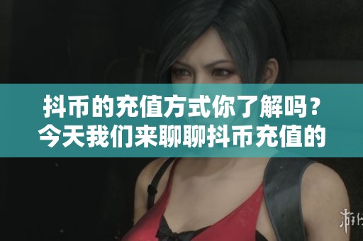 抖币的充值方式你了解吗？今天我们来聊聊抖币充值的相关内容。