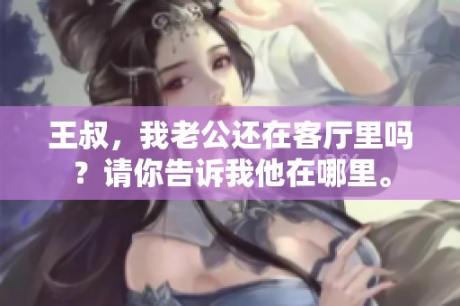 王叔，我老公还在客厅里吗？请你告诉我他在哪里。