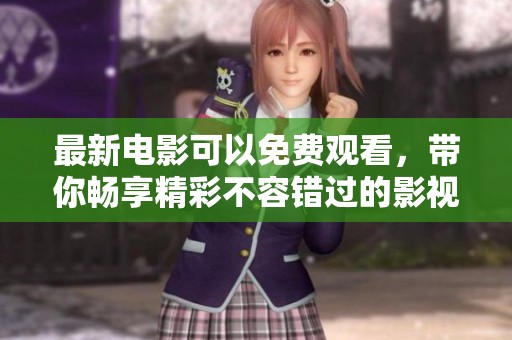 最新电影可以免费观看，带你畅享精彩不容错过的影视盛宴