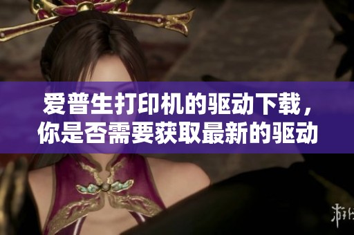 爱普生打印机的驱动下载，你是否需要获取最新的驱动程序呢