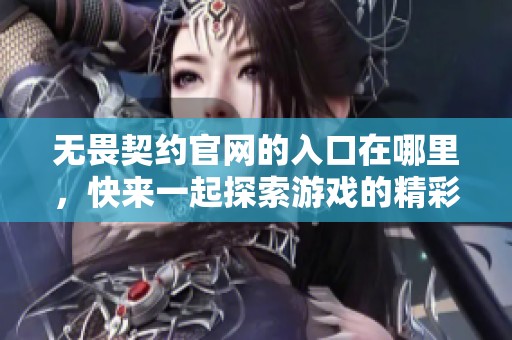 无畏契约官网的入口在哪里，快来一起探索游戏的精彩内容吧！