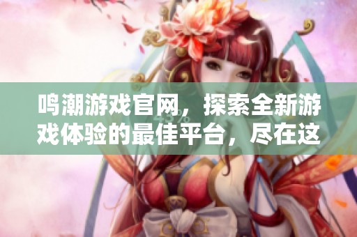 鸣潮游戏官网，探索全新游戏体验的最佳平台，尽在这里！