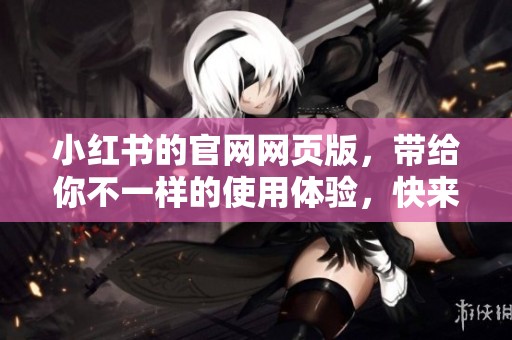 小红书的官网网页版，带给你不一样的使用体验，快来探索吧！