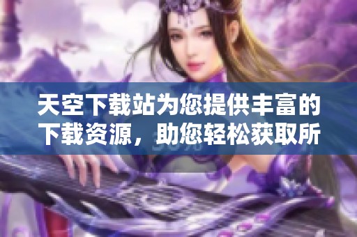 天空下载站为您提供丰富的下载资源，助您轻松获取所需内容