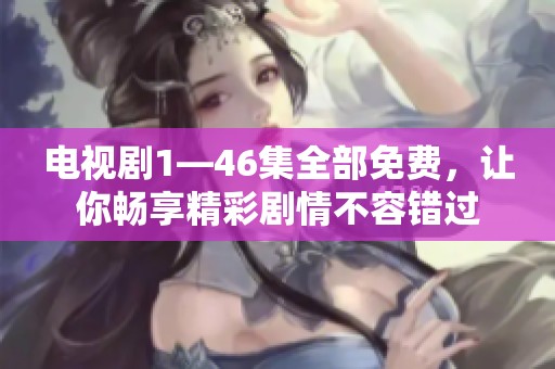 电视剧1—46集全部免费，让你畅享精彩剧情不容错过