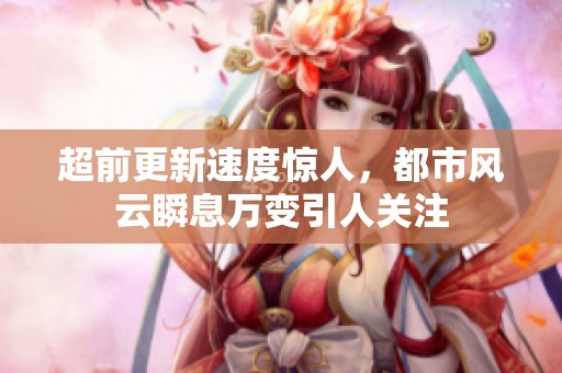 超前更新速度惊人，都市风云瞬息万变引人关注