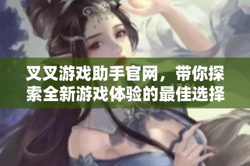 叉叉游戏助手官网，带你探索全新游戏体验的最佳选择！