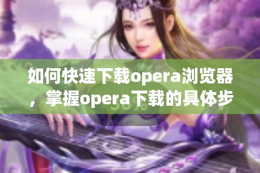 如何快速下载opera浏览器，掌握opera下载的具体步骤与技巧