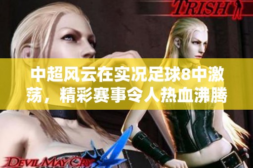 中超风云在实况足球8中激荡，精彩赛事令人热血沸腾！
