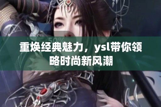 重焕经典魅力，ysl带你领略时尚新风潮