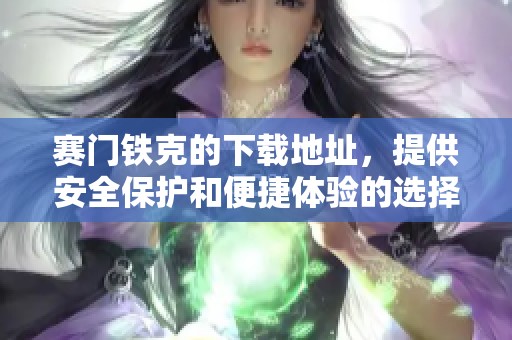 赛门铁克的下载地址，提供安全保护和便捷体验的选择