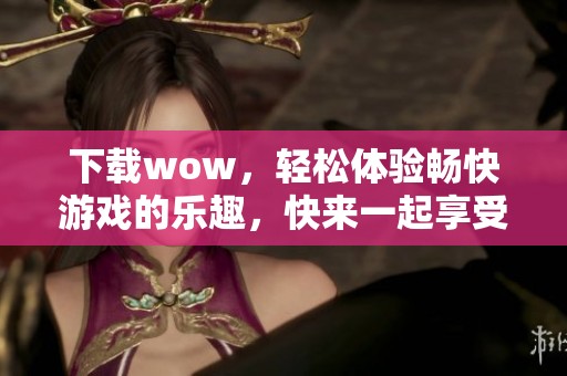 下载wow，轻松体验畅快游戏的乐趣，快来一起享受吧！