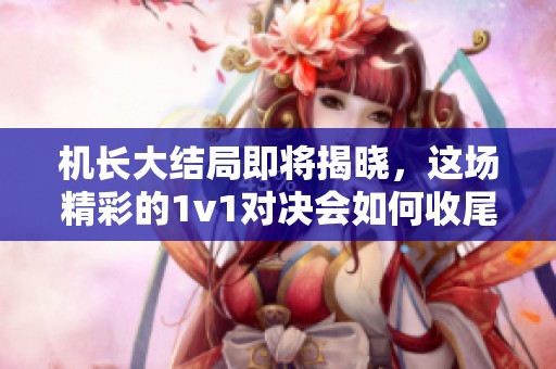 机长大结局即将揭晓，这场精彩的1v1对决会如何收尾呢