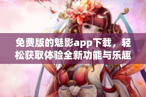 免费版的魅影app下载，轻松获取体验全新功能与乐趣