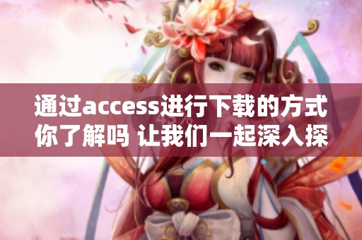 通过access进行下载的方式你了解吗 让我们一起深入探讨这个话题