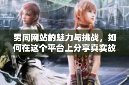 男同网站的魅力与挑战，如何在这个平台上分享真实故事