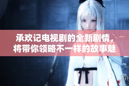 承欢记电视剧的全新剧情，将带你领略不一样的故事魅力