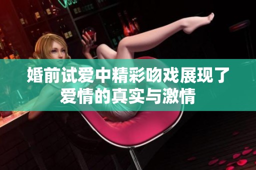 婚前试爱中精彩吻戏展现了爱情的真实与激情