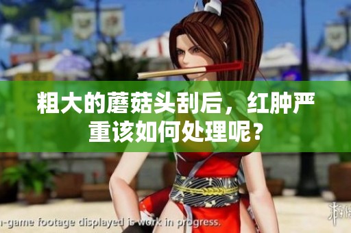 粗大的蘑菇头刮后，红肿严重该如何处理呢？